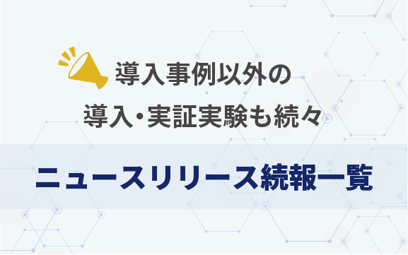 導入事例以外の導入・実証実験も続々　ニュースリリース続報一覧