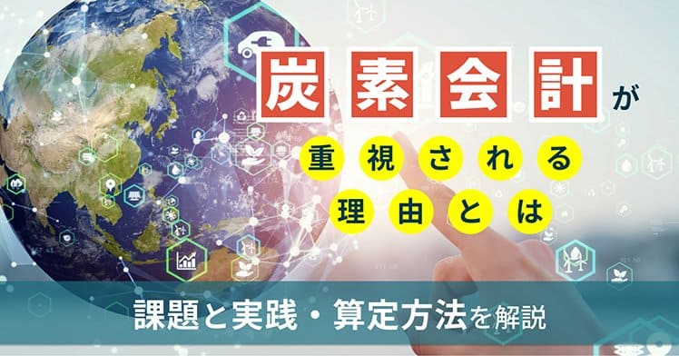 炭素会計が重視される理由とは？課題と実践・算定方法を解説
